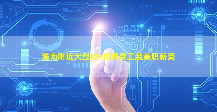 淮南附近大型ktv招聘穿工装兼职薪资